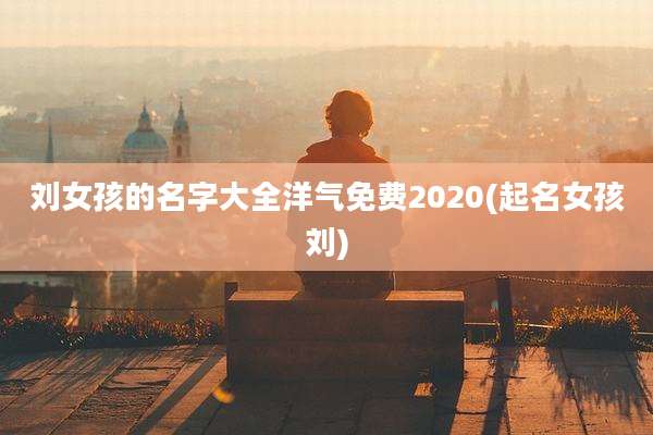 刘女孩的名字大全洋气免费2020(起名女孩刘)