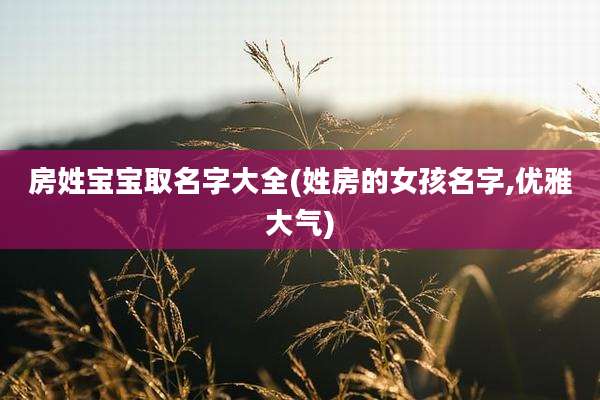房姓宝宝取名字大全(姓房的女孩名字,优雅大气)