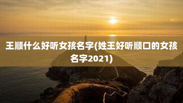 王顺什么好听女孩名字(姓王好听顺口的女孩名字2021)