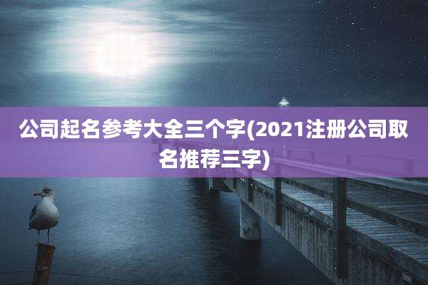 公司起名参考大全三个字(2021注册公司取名推荐三字)