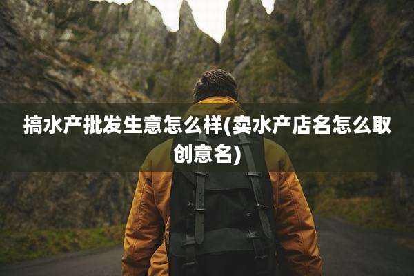 搞水产批发生意怎么样(卖水产店名怎么取创意名)