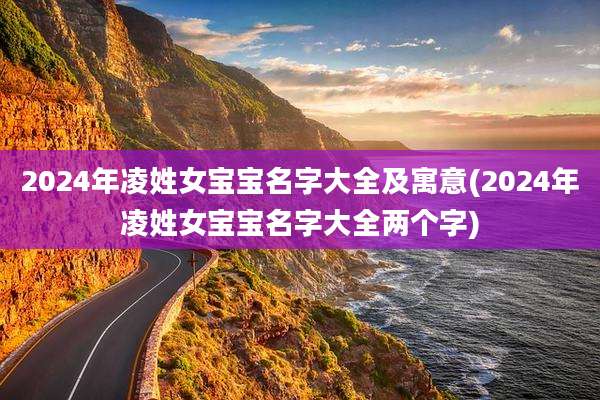 2024年凌姓女宝宝名字大全及寓意(2024年凌姓女宝宝名字大全两个字)