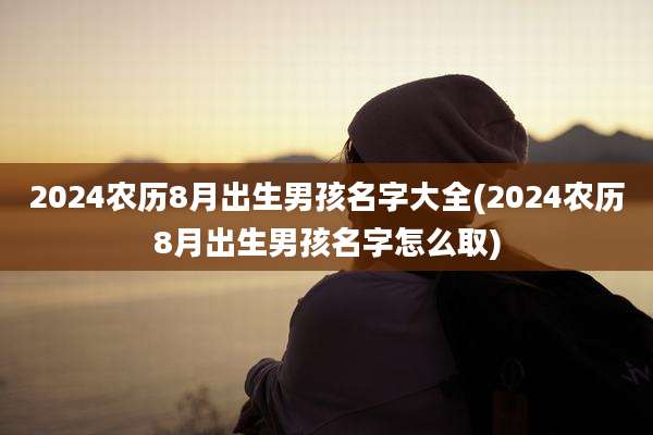2024农历8月出生男孩名字大全(2024农历8月出生男孩名字怎么取)