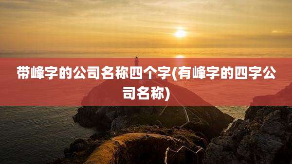 带峰字的公司名称四个字(有峰字的四字公司名称)