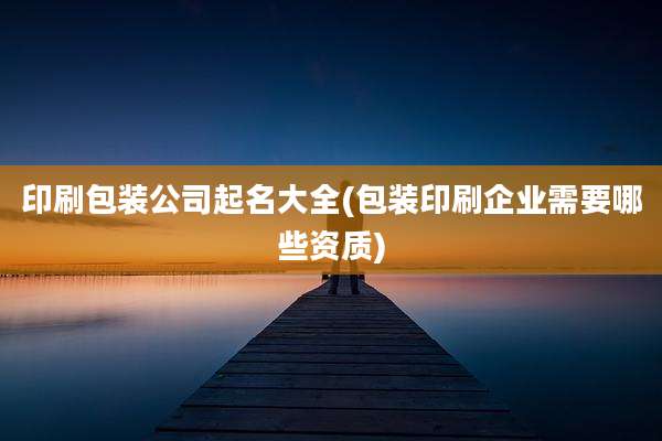 印刷包装公司起名大全(包装印刷企业需要哪些资质)