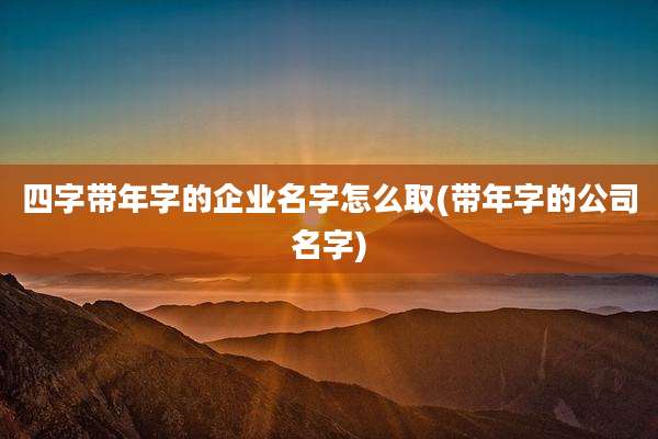 四字带年字的企业名字怎么取(带年字的公司名字)
