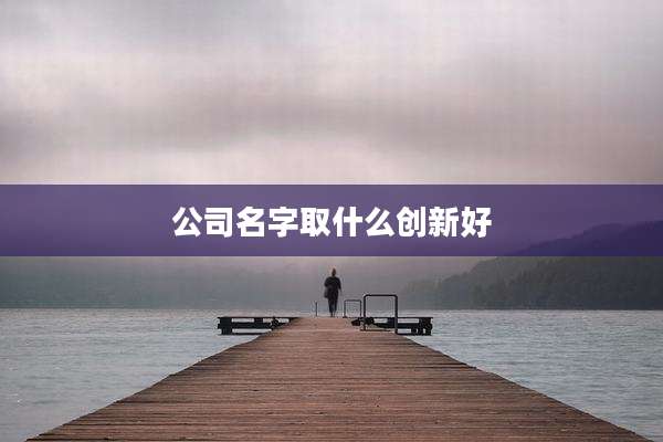 公司名字取什么创新好