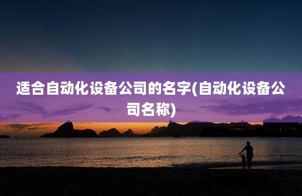 适合自动化设备公司的名字(自动化设备公司名称)