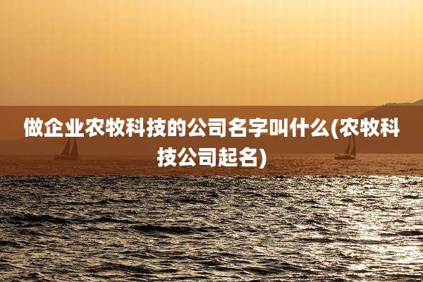 做企业农牧科技的公司名字叫什么(农牧科技公司起名)