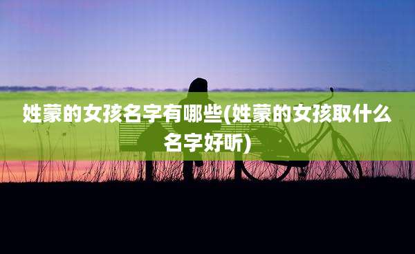 姓蒙的女孩名字有哪些(姓蒙的女孩取什么名字好听)