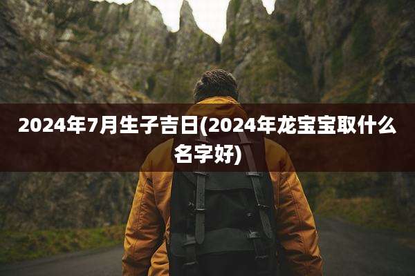 2024年7月生子吉日(2024年龙宝宝取什么名字好)