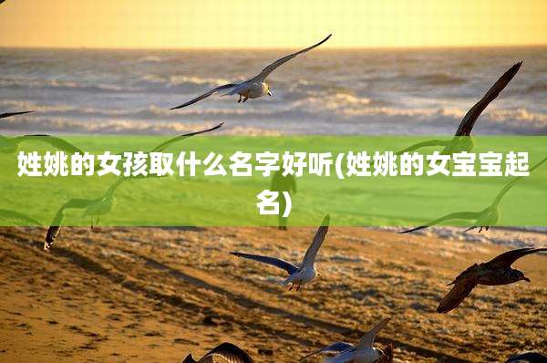 姓姚的女孩取什么名字好听(姓姚的女宝宝起名)