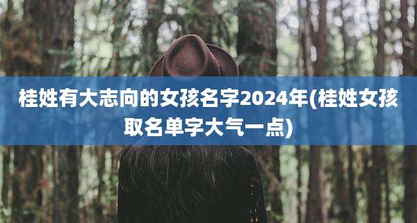 桂姓有大志向的女孩名字2024年(桂姓女孩取名单字大气一点)