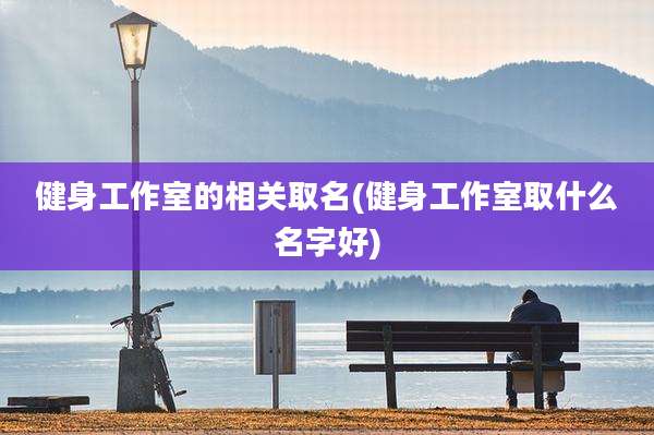 健身工作室的相关取名(健身工作室取什么名字好)