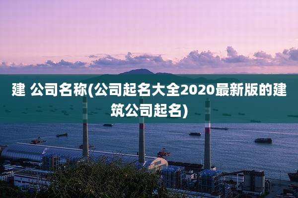 建 公司名称(公司起名大全2020最新版的建筑公司起名)