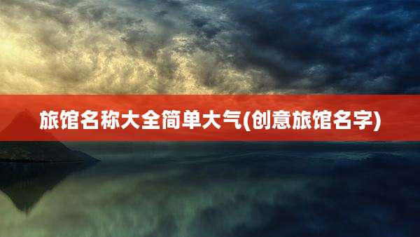 旅馆名称大全简单大气(创意旅馆名字)