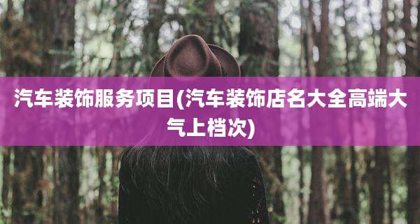 汽车装饰服务项目(汽车装饰店名大全高端大气上档次)