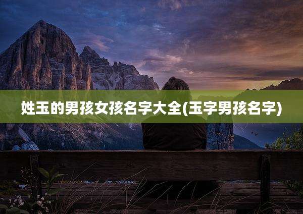 姓玉的男孩女孩名字大全(玉字男孩名字)