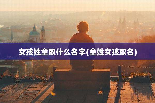 女孩姓童取什么名字(童姓女孩取名)