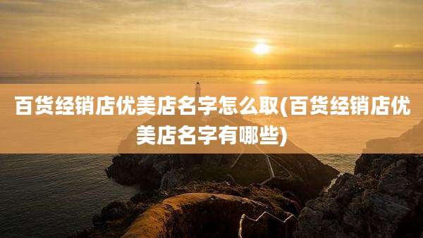 百货经销店优美店名字怎么取(百货经销店优美店名字有哪些)