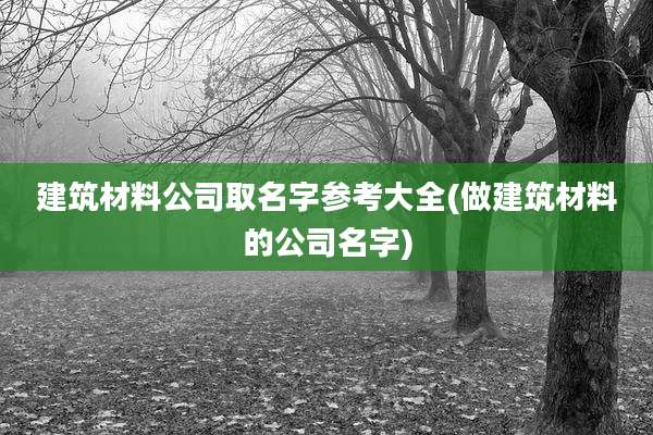 建筑材料公司取名字参考大全(做建筑材料的公司名字)