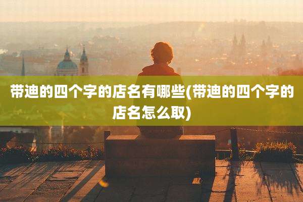 带迪的四个字的店名有哪些(带迪的四个字的店名怎么取)