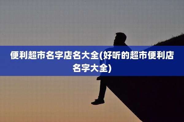 便利超市名字店名大全(好听的超市便利店名字大全)