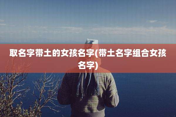 取名字带土的女孩名字(带土名字组合女孩名字)