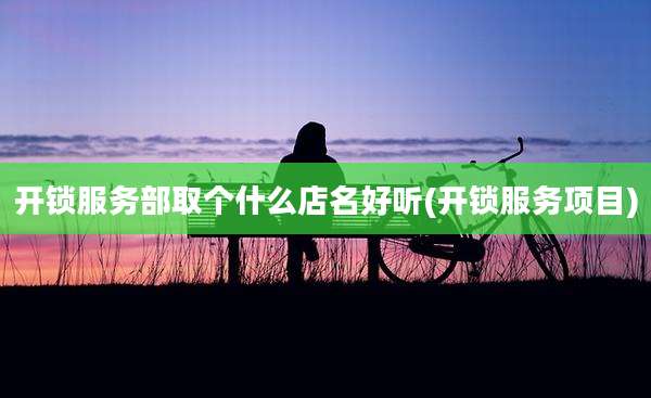 开锁服务部取个什么店名好听(开锁服务项目)