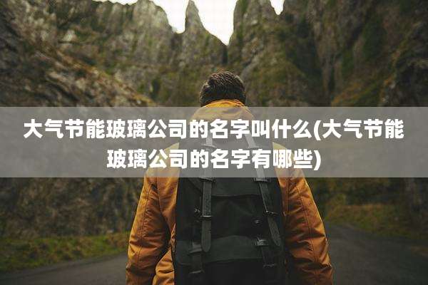 大气节能玻璃公司的名字叫什么(大气节能玻璃公司的名字有哪些)