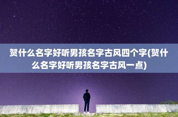 贺什么名字好听男孩名字古风四个字(贺什么名字好听男孩名字古风一点)