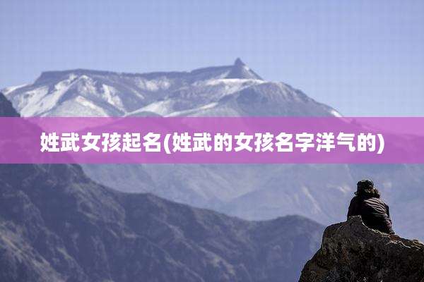 姓武女孩起名(姓武的女孩名字洋气的)