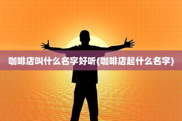 咖啡店叫什么名字好听(咖啡店起什么名字)
