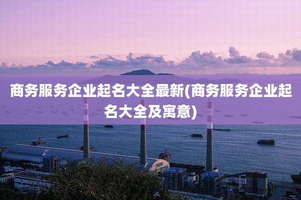 商务服务企业起名大全最新(商务服务企业起名大全及寓意)