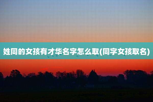 姓同的女孩有才华名字怎么取(同字女孩取名)