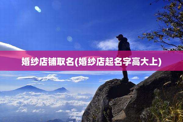 婚纱店铺取名(婚纱店起名字高大上)