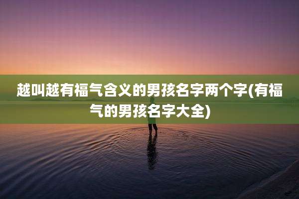 越叫越有福气含义的男孩名字两个字(有福气的男孩名字大全)