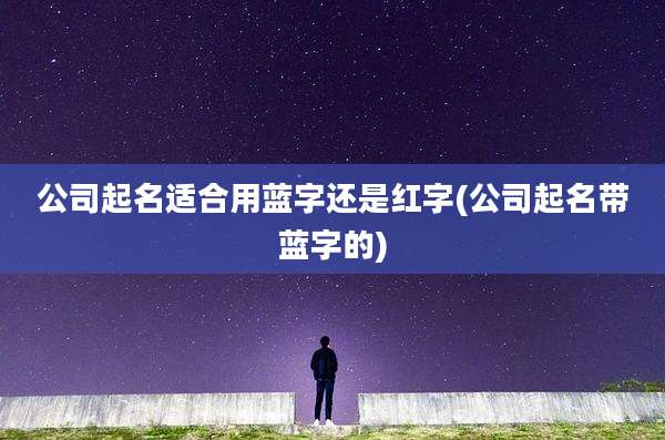 公司起名适合用蓝字还是红字(公司起名带蓝字的)