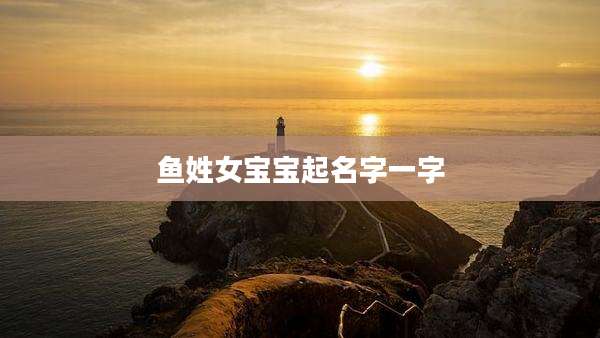 鱼姓女宝宝起名字一字