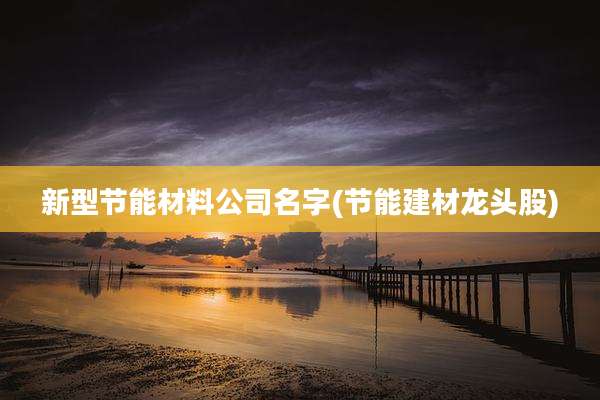 新型节能材料公司名字(节能建材龙头股)
