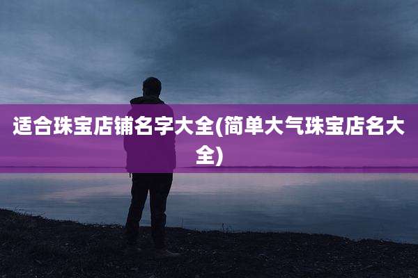 适合珠宝店铺名字大全(简单大气珠宝店名大全)