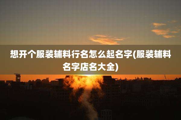 想开个服装辅料行名怎么起名字(服装辅料名字店名大全)