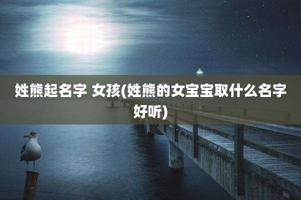 姓熊起名字 女孩(姓熊的女宝宝取什么名字好听)