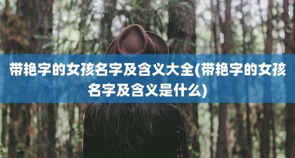 带艳字的女孩名字及含义大全(带艳字的女孩名字及含义是什么)