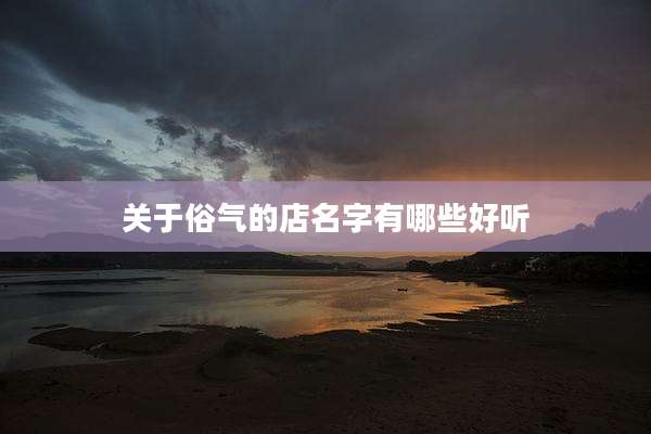关于俗气的店名字有哪些好听