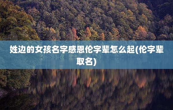 姓边的女孩名字感恩伦字辈怎么起(伦字辈取名)