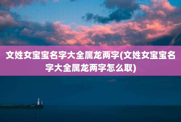 文姓女宝宝名字大全属龙两字(文姓女宝宝名字大全属龙两字怎么取)