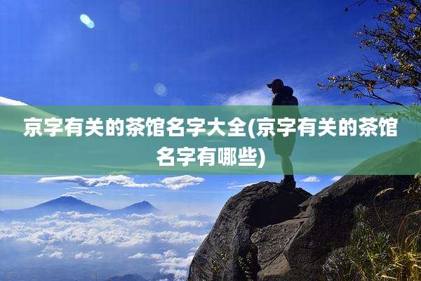 京字有关的茶馆名字大全(京字有关的茶馆名字有哪些)