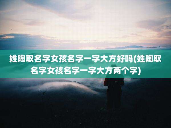 姓陶取名字女孩名字一字大方好吗(姓陶取名字女孩名字一字大方两个字)