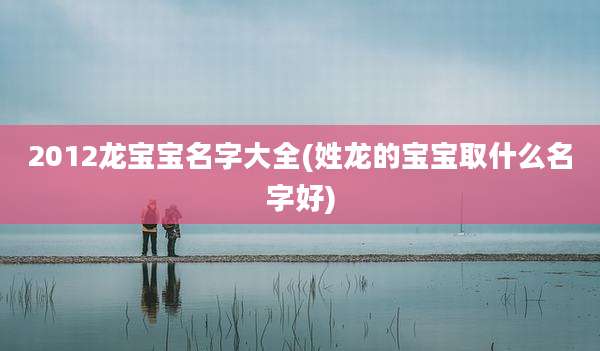 2012龙宝宝名字大全(姓龙的宝宝取什么名字好)